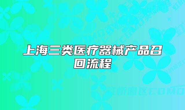上海三類(lèi)醫(yī)療器械產(chǎn)品召回流程