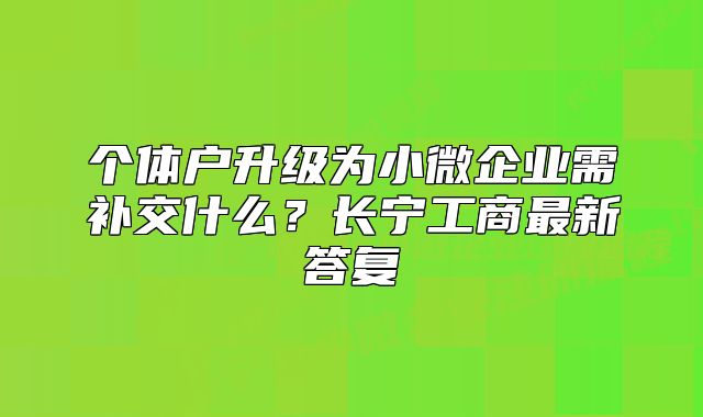 個體戶升級為小微企業(yè)需補(bǔ)交什么？長寧工商最新答復(fù)