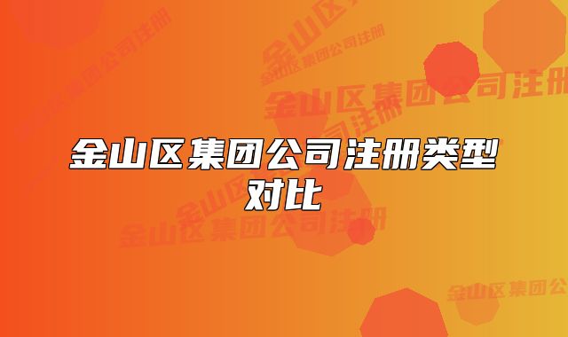 金山區(qū)集團(tuán)公司注冊類型對比