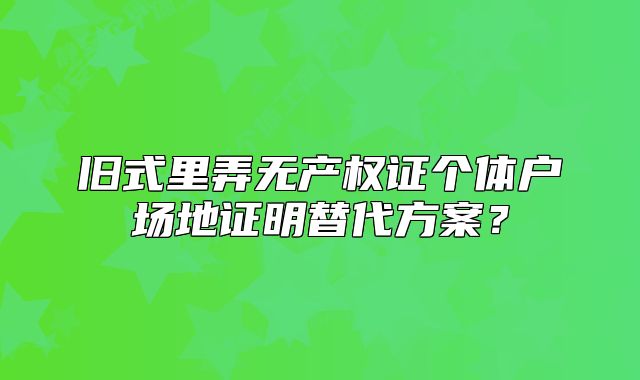 舊式里弄無產權證個體戶場地證明替代方案？