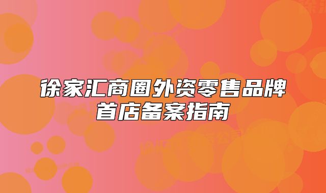 徐家匯商圈外資零售品牌首店備案指南