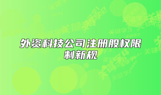 外資科技公司注冊股權(quán)限制新規(guī)