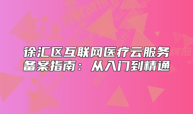 徐匯區(qū)互聯(lián)網(wǎng)醫(yī)療云服務(wù)備案指南：從入門(mén)到精通