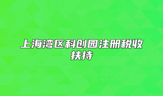 上海灣區(qū)科創(chuàng)園注冊稅收扶持