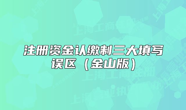 注冊(cè)資金認(rèn)繳制三大填寫誤區(qū)（金山版）