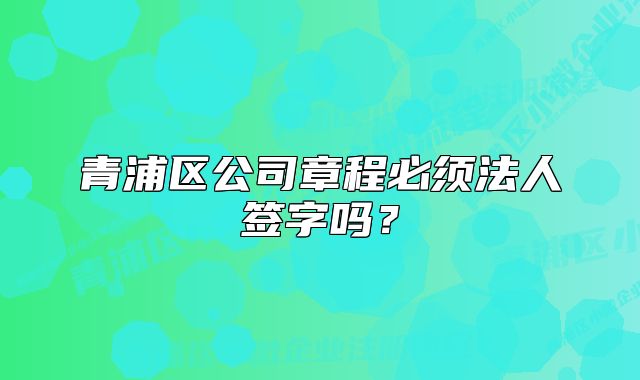 青浦區(qū)公司章程必須法人簽字嗎？