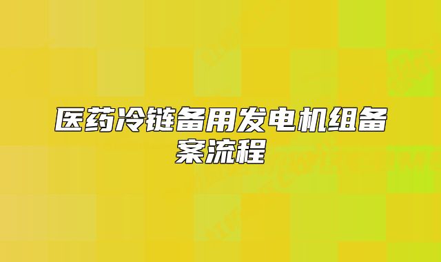 醫(yī)藥冷鏈備用發(fā)電機(jī)組備案流程
