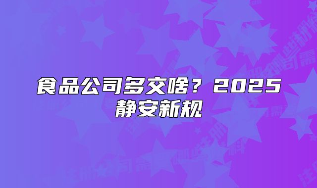 食品公司多交啥？2025靜安新規(guī)