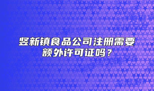 豎新鎮(zhèn)食品公司注冊需要額外許可證嗎？