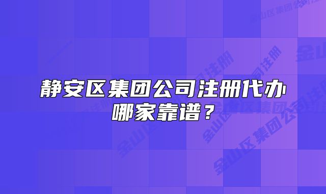靜安區(qū)集團(tuán)公司注冊代辦哪家靠譜？
