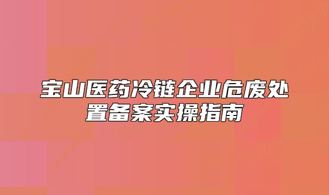 寶山醫(yī)藥冷鏈企業(yè)危廢處置備案實操指南