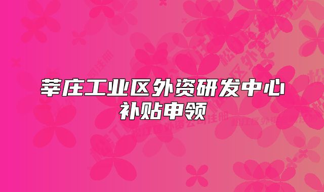 莘莊工業(yè)區(qū)外資研發(fā)中心補(bǔ)貼申領(lǐng)