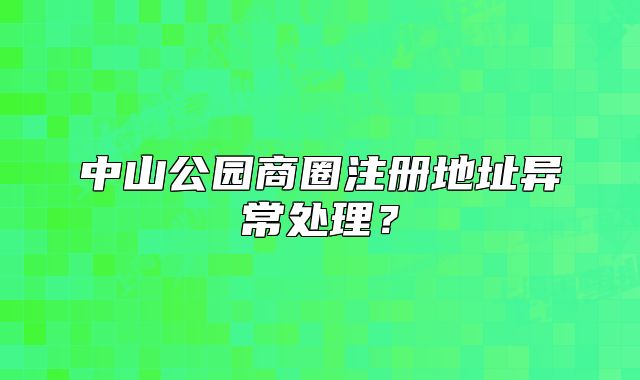 中山公園商圈注冊(cè)地址異常處理？