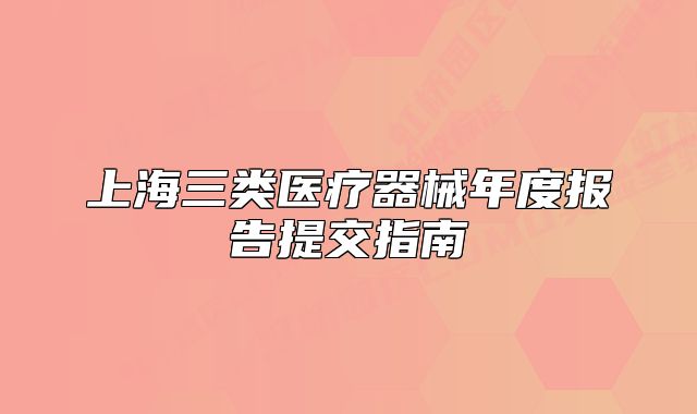 上海三類醫(yī)療器械年度報(bào)告提交指南