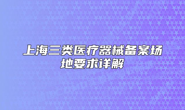 上海三類醫(yī)療器械備案場地要求詳解
