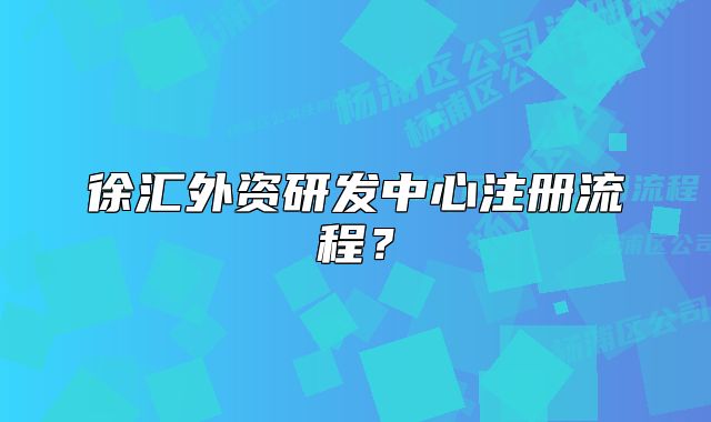 徐匯外資研發(fā)中心注冊流程？