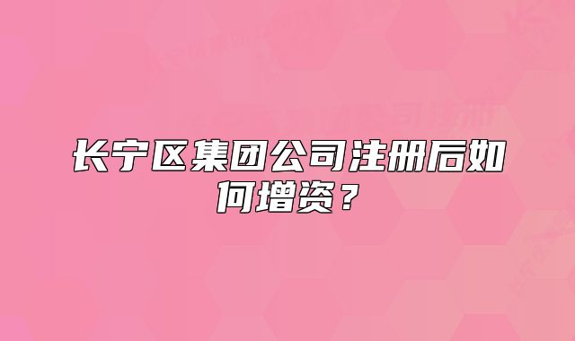 長(zhǎng)寧區(qū)集團(tuán)公司注冊(cè)后如何增資？