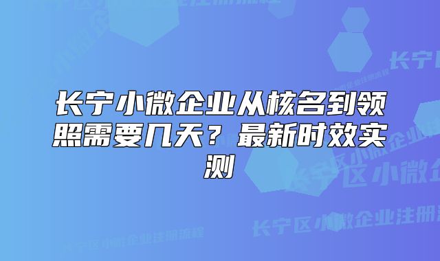 長(zhǎng)寧小微企業(yè)從核名到領(lǐng)照需要幾天？最新時(shí)效實(shí)測(cè)