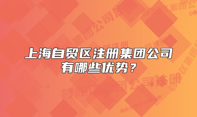 上海自貿(mào)區(qū)注冊集團公司有哪些優(yōu)勢？