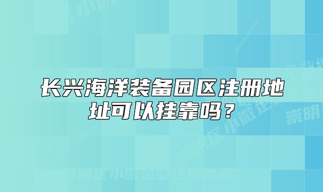 長興海洋裝備園區(qū)注冊地址可以掛靠嗎？