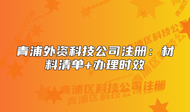 青浦外資科技公司注冊：材料清單+辦理時效