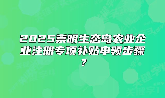 2025崇明生態(tài)島農(nóng)業(yè)企業(yè)注冊(cè)專項(xiàng)補(bǔ)貼申領(lǐng)步驟？