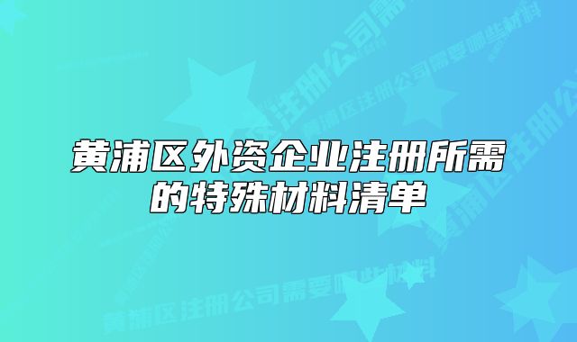 黃浦區(qū)外資企業(yè)注冊所需的特殊材料清單