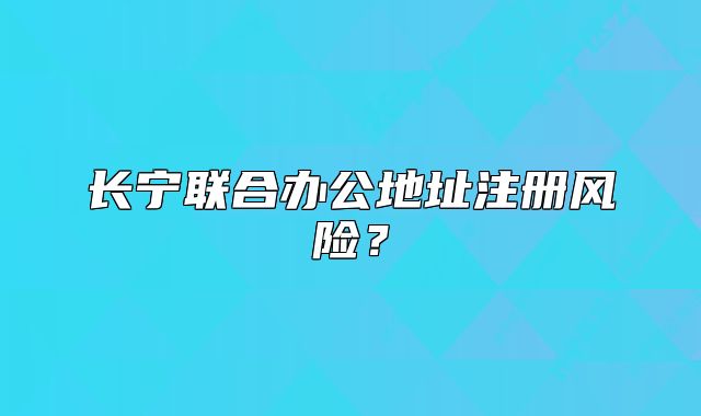長(zhǎng)寧聯(lián)合辦公地址注冊(cè)風(fēng)險(xiǎn)？