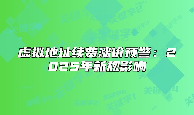 虛擬地址續(xù)費漲價預(yù)警：2025年新規(guī)影響