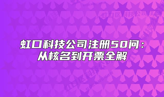 虹口科技公司注冊(cè)50問(wèn)：從核名到開(kāi)票全解