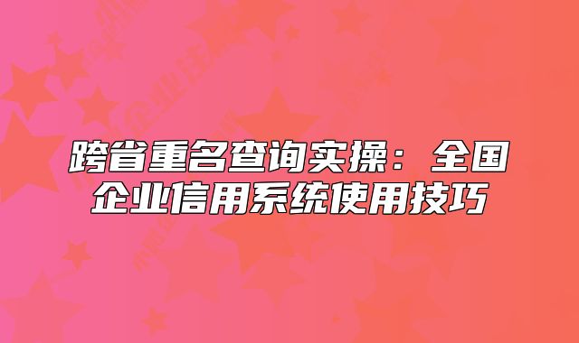 跨省重名查詢實操：全國企業(yè)信用系統(tǒng)使用技巧