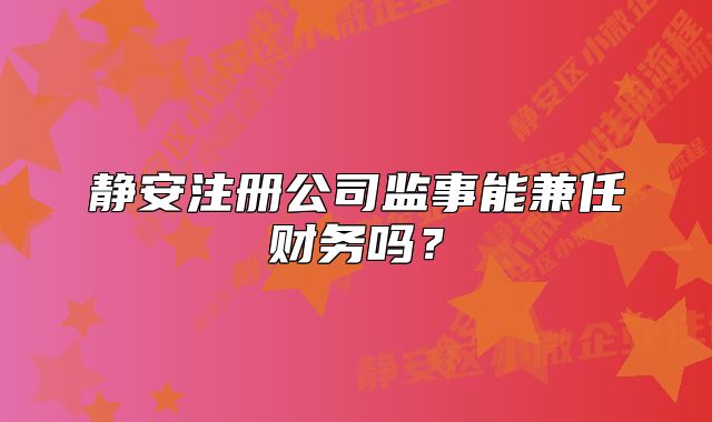 靜安注冊公司監(jiān)事能兼任財務嗎？