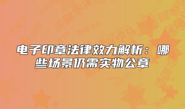 電子印章法律效力解析:哪些場(chǎng)景仍需實(shí)物公章