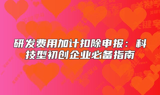 研發(fā)費(fèi)用加計扣除申報：科技型初創(chuàng)企業(yè)必備指南