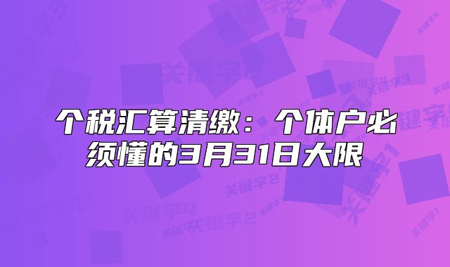 個(gè)稅匯算清繳：個(gè)體戶必須懂的3月31日大限