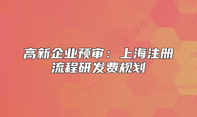 高新企業(yè)預(yù)審：上海注冊流程研發(fā)費(fèi)規(guī)劃