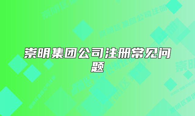 崇明集團(tuán)公司注冊常見問題