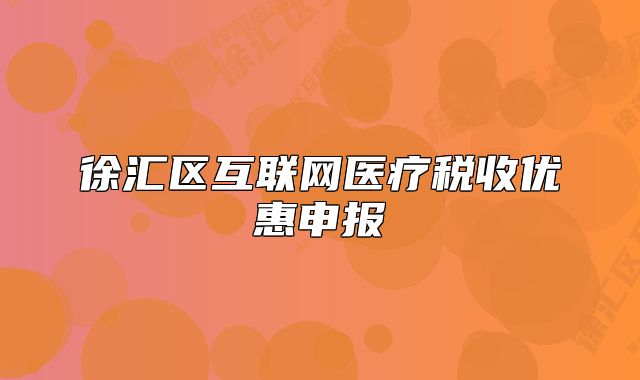 徐匯區(qū)互聯(lián)網醫(yī)療稅收優(yōu)惠申報