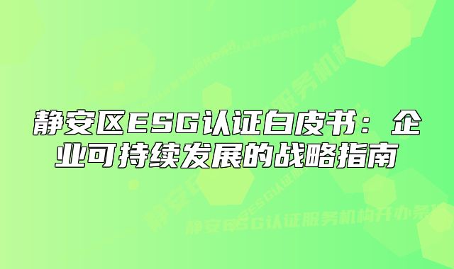 靜安區(qū)ESG認(rèn)證白皮書(shū)：企業(yè)可持續(xù)發(fā)展的戰(zhàn)略指南
