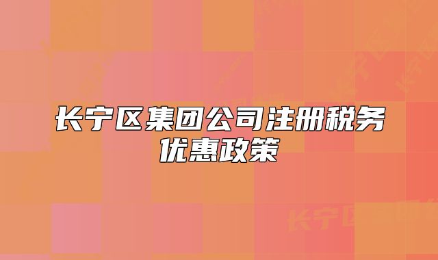 長寧區(qū)集團公司注冊稅務(wù)優(yōu)惠政策
