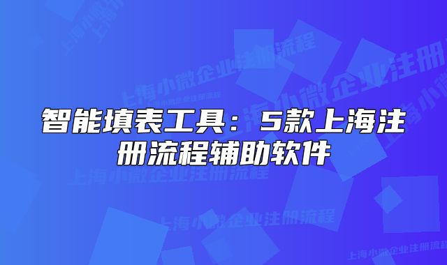 智能填表工具：5款上海注冊流程輔助軟件