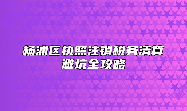 楊浦區(qū)執(zhí)照注銷稅務(wù)清算避坑全攻略