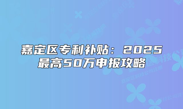 嘉定區(qū)專利補(bǔ)貼：2025最高50萬申報攻略