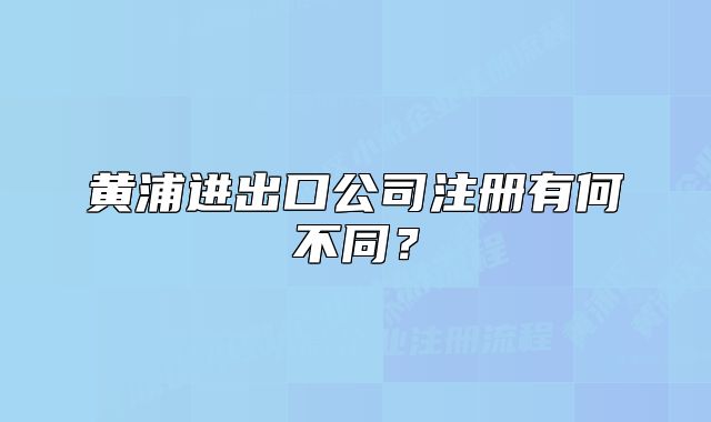 黃浦進出口公司注冊有何不同？