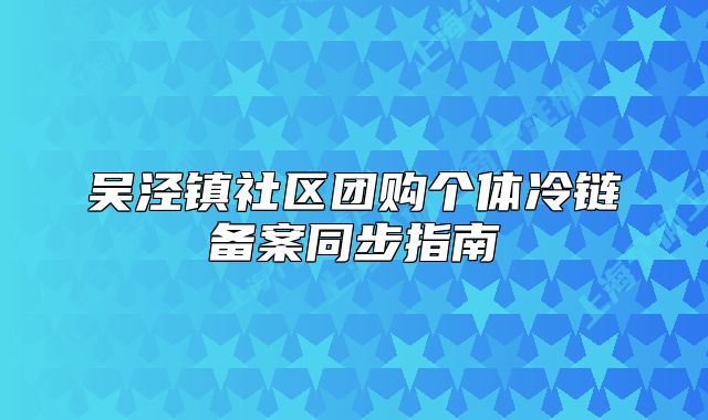 吳涇鎮(zhèn)社區(qū)團(tuán)購(gòu)個(gè)體冷鏈備案同步指南