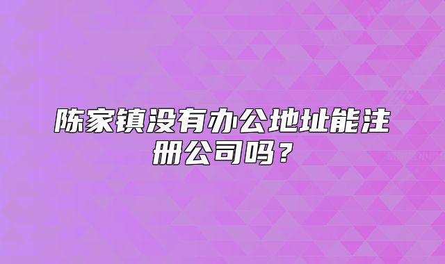 陳家鎮(zhèn)沒有辦公地址能注冊(cè)公司嗎？