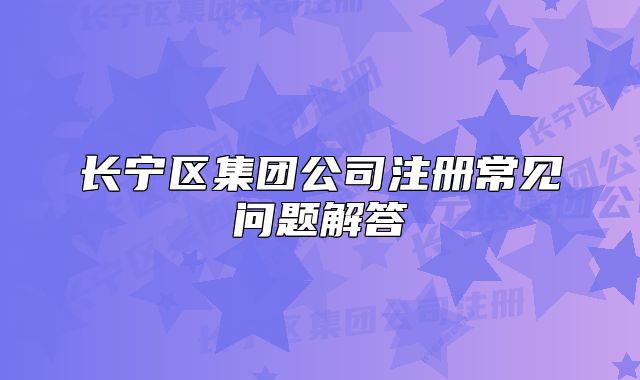長(zhǎng)寧區(qū)集團(tuán)公司注冊(cè)常見問題解答