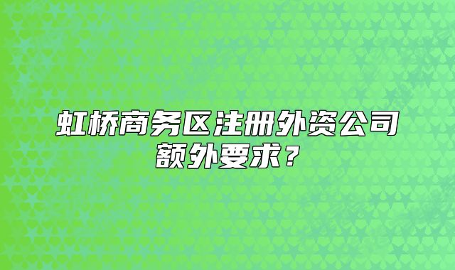 虹橋商務(wù)區(qū)注冊外資公司額外要求？