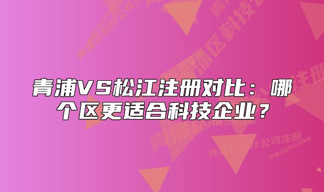 青浦VS松江注冊對比：哪個區(qū)更適合科技企業(yè)？