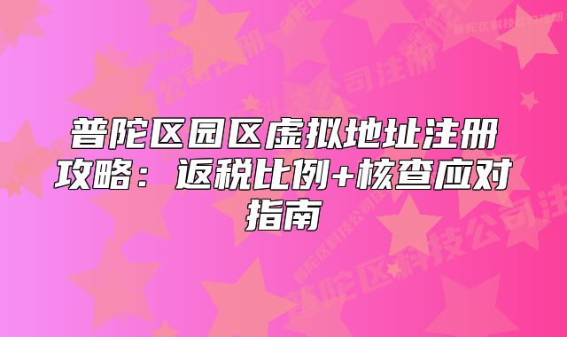 普陀區(qū)園區(qū)虛擬地址注冊(cè)攻略：返稅比例+核查應(yīng)對(duì)指南